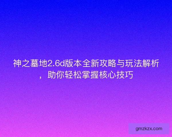 神之墓地2.6d版本全新攻略与玩法解析，助你轻松掌握核心技巧