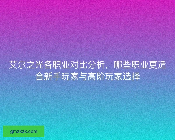 艾尔之光各职业对比分析，哪些职业更适合新手玩家与高阶玩家选择