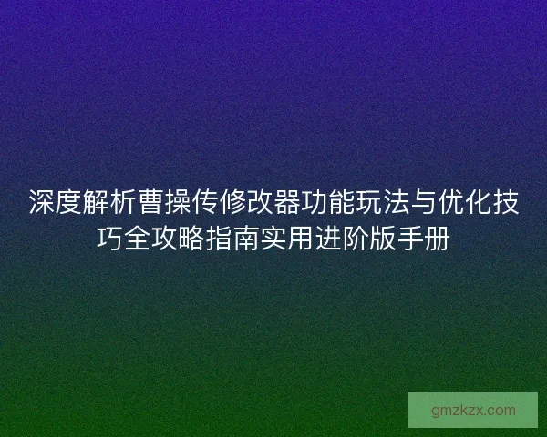 深度解析曹操传修改器功能玩法与优化技巧全攻略指南实用进阶版手册
