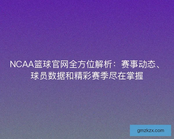 NCAA篮球官网全方位解析：赛事动态、球员数据和精彩赛季尽在掌握