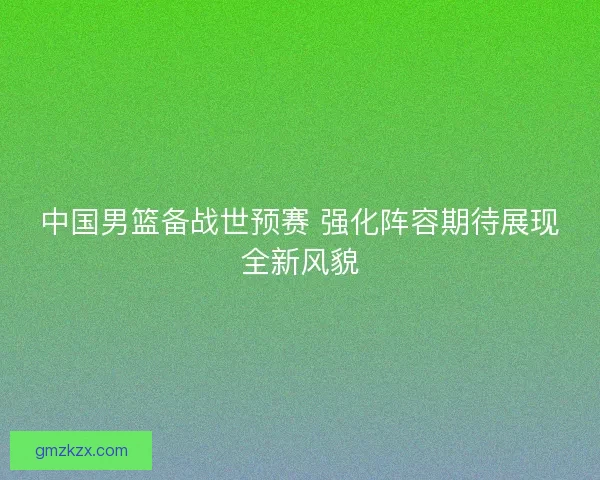 中国男篮备战世预赛 强化阵容期待展现全新风貌