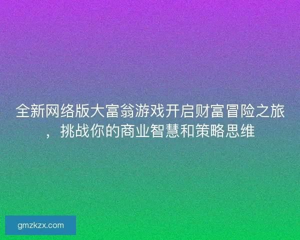 全新网络版大富翁游戏开启财富冒险之旅，挑战你的商业智慧和策略思维