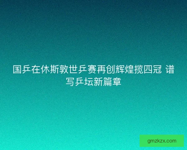国乒在休斯敦世乒赛再创辉煌揽四冠 谱写乒坛新篇章